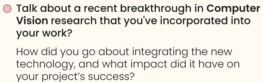 Talk about a recent breakthrough in computer vision research that you've incorporated into your work. - senior computer vision engineer interview questions

How did you go about integrating the new technology, and what impact did it have on your project’s success?
